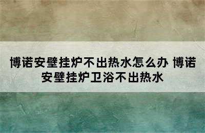 博诺安壁挂炉不出热水怎么办 博诺安壁挂炉卫浴不出热水